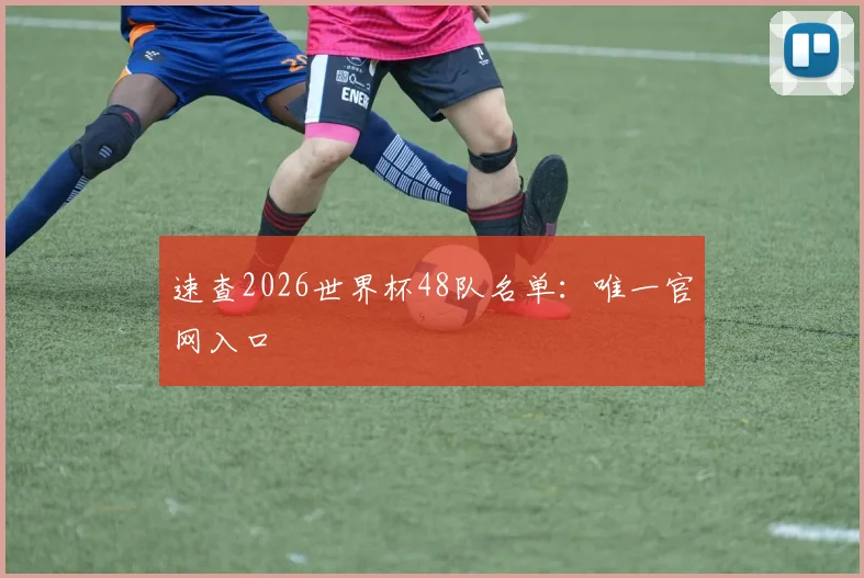 速查2026世界杯48队名单：唯一官网入口
