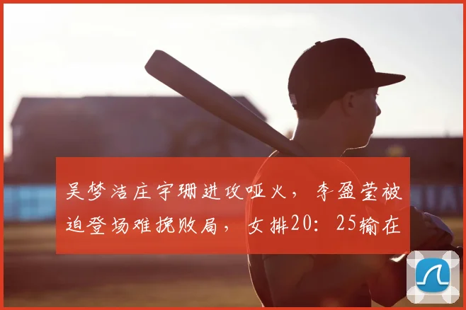 吴梦洁庄宇珊进攻哑火,李盈莹被迫登场难挽败局,女排20:25输在心态