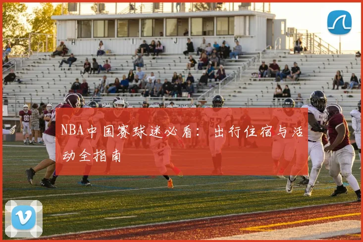 NBA中国赛球迷必看：出行住宿与活动全指南