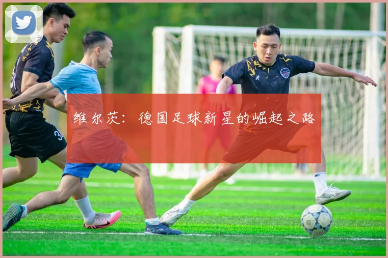 维尔茨:德国足球新星的崛起之路