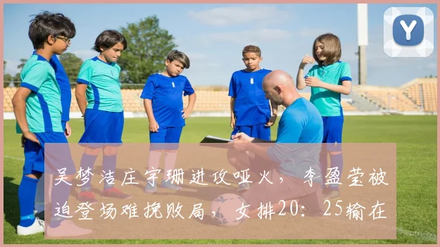 吴梦洁庄宇珊进攻哑火，李盈莹被迫登场难挽败局，女排20：25输在心态