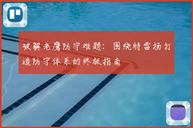 破解老鹰防守难题:围绕特雷杨打造防守体系的终极指南