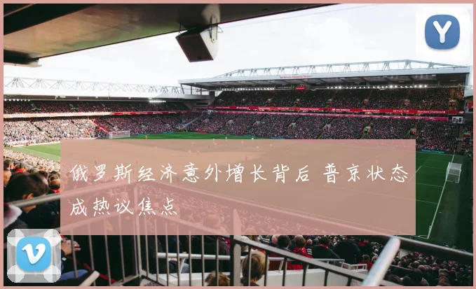 俄罗斯经济意外增长背后 普京状态成热议焦点
