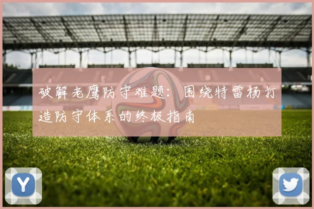 破解老鹰防守难题：围绕特雷杨打造防守体系的终极指南