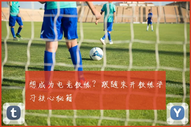 想成为电竞教练？跟随朱开教练学习核心秘籍