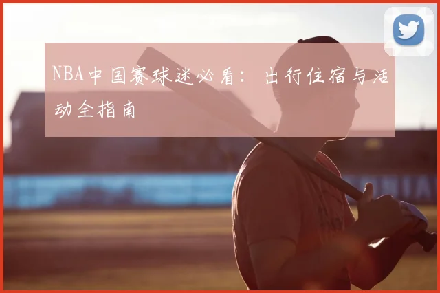NBA中国赛球迷必看:出行住宿与活动全指南