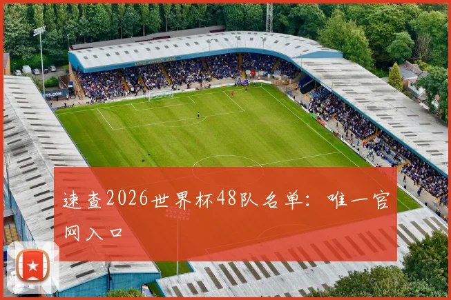 速查2026世界杯48队名单：唯一官网入口
