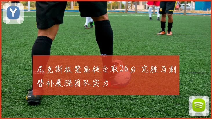尼克斯板凳匪徒合取26分 完胜马刺替补展现团队实力