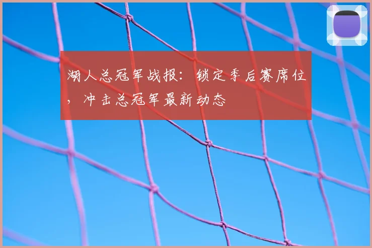 湖人总冠军战报：锁定季后赛席位，冲击总冠军最新动态