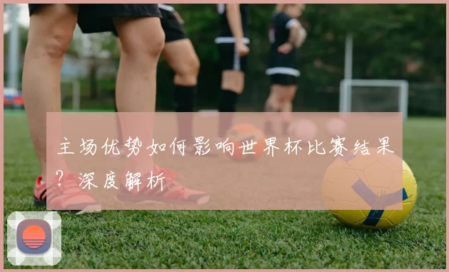 主场优势如何影响世界杯比赛结果？深度解析
