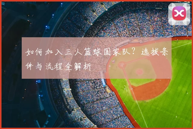 如何加入三人篮球国家队?选拔条件与流程全解析